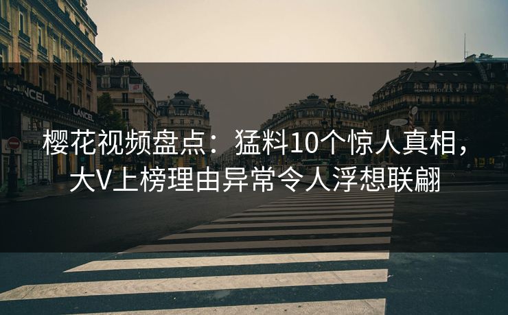 樱花视频盘点：猛料10个惊人真相，大V上榜理由异常令人浮想联翩