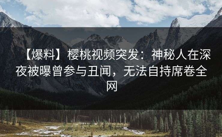 【爆料】樱桃视频突发：神秘人在深夜被曝曾参与丑闻，无法自持席卷全网