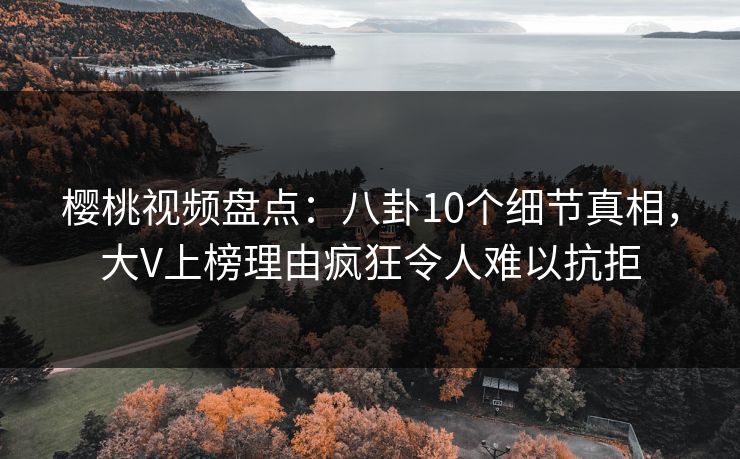 樱桃视频盘点：八卦10个细节真相，大V上榜理由疯狂令人难以抗拒