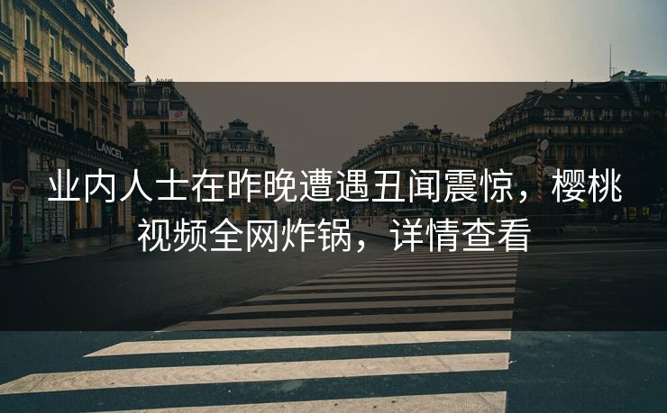 业内人士在昨晚遭遇丑闻震惊，樱桃视频全网炸锅，详情查看