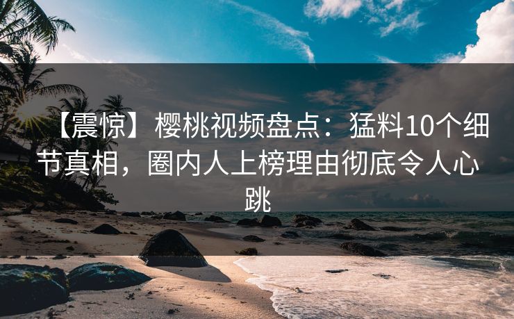 【震惊】樱桃视频盘点：猛料10个细节真相，圈内人上榜理由彻底令人心跳