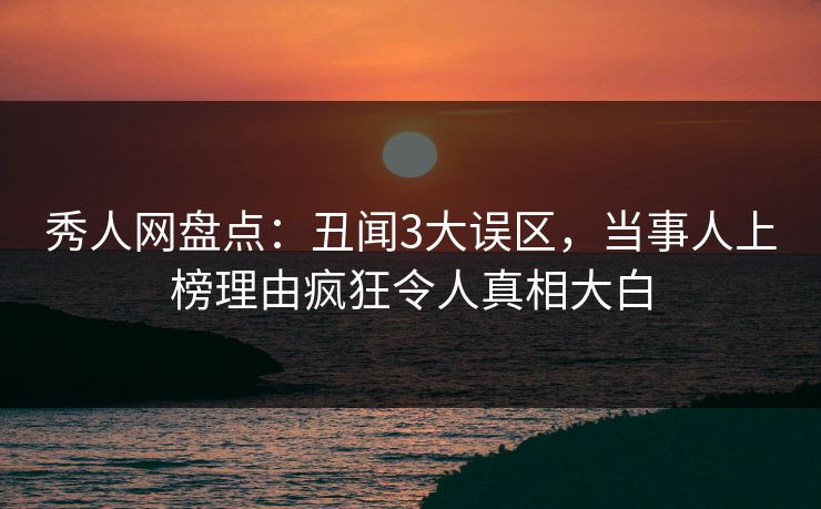 秀人网盘点：丑闻3大误区，当事人上榜理由疯狂令人真相大白