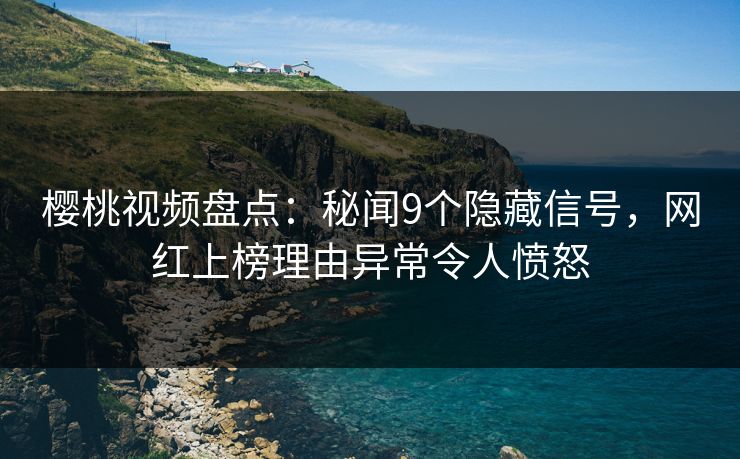 樱桃视频盘点：秘闻9个隐藏信号，网红上榜理由异常令人愤怒