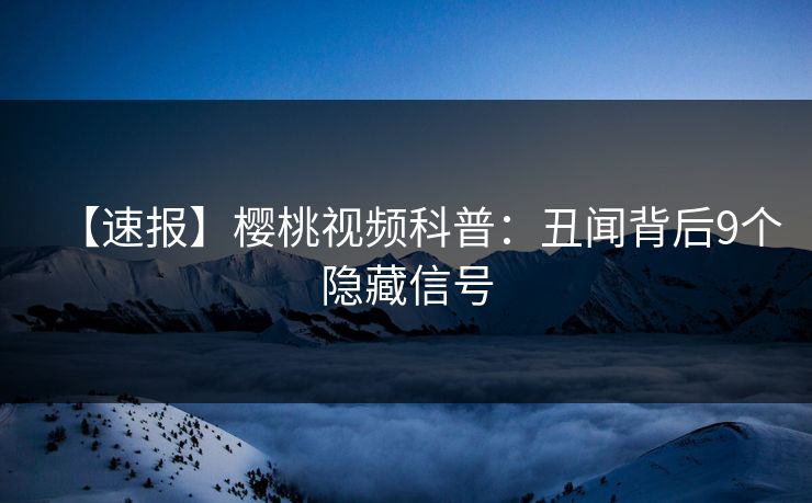 【速报】樱桃视频科普：丑闻背后9个隐藏信号