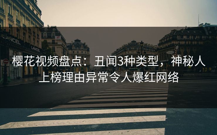 樱花视频盘点：丑闻3种类型，神秘人上榜理由异常令人爆红网络