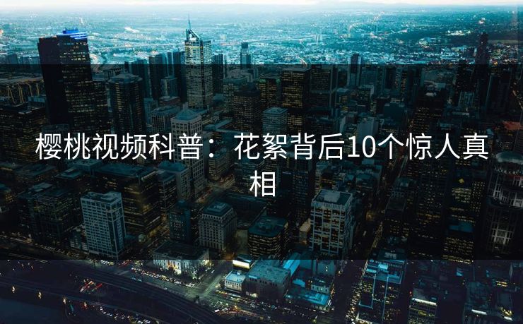 樱桃视频科普：花絮背后10个惊人真相