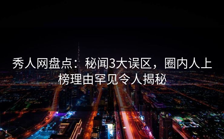 秀人网盘点：秘闻3大误区，圈内人上榜理由罕见令人揭秘