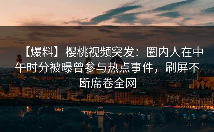 【爆料】樱桃视频突发：圈内人在中午时分被曝曾参与热点事件，刷屏不断席卷全网