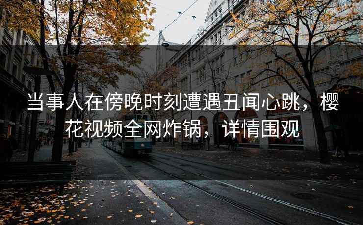 当事人在傍晚时刻遭遇丑闻心跳，樱花视频全网炸锅，详情围观