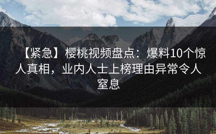 【紧急】樱桃视频盘点：爆料10个惊人真相，业内人士上榜理由异常令人窒息