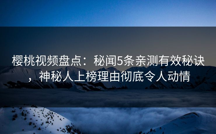 樱桃视频盘点：秘闻5条亲测有效秘诀，神秘人上榜理由彻底令人动情