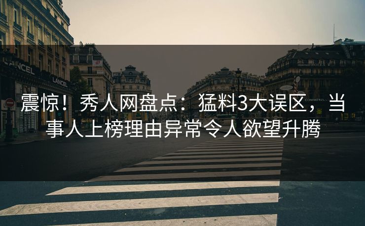 震惊！秀人网盘点：猛料3大误区，当事人上榜理由异常令人欲望升腾