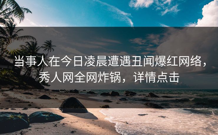 当事人在今日凌晨遭遇丑闻爆红网络，秀人网全网炸锅，详情点击