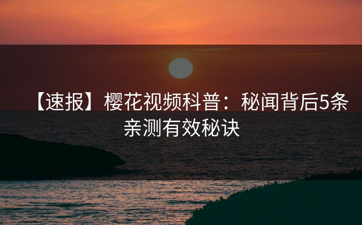 【速报】樱花视频科普：秘闻背后5条亲测有效秘诀