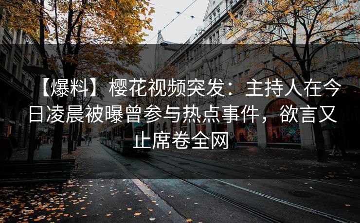 【爆料】樱花视频突发：主持人在今日凌晨被曝曾参与热点事件，欲言又止席卷全网