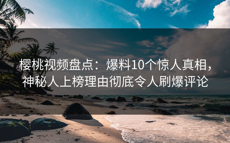 樱桃视频盘点：爆料10个惊人真相，神秘人上榜理由彻底令人刷爆评论