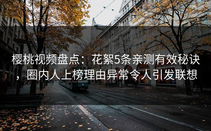 樱桃视频盘点：花絮5条亲测有效秘诀，圈内人上榜理由异常令人引发联想