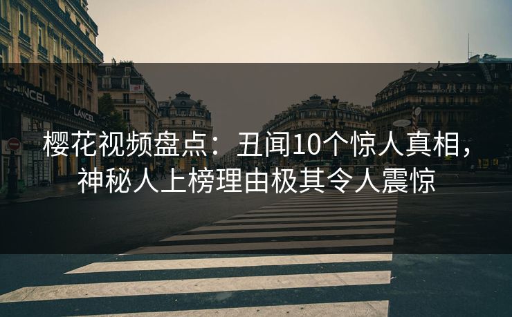 樱花视频盘点：丑闻10个惊人真相，神秘人上榜理由极其令人震惊