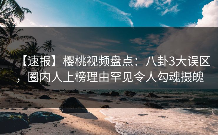 【速报】樱桃视频盘点：八卦3大误区，圈内人上榜理由罕见令人勾魂摄魄