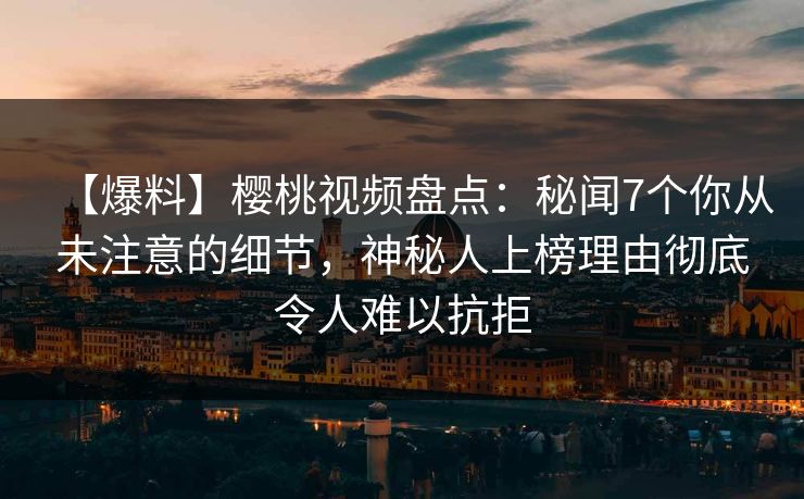 【爆料】樱桃视频盘点：秘闻7个你从未注意的细节，神秘人上榜理由彻底令人难以抗拒