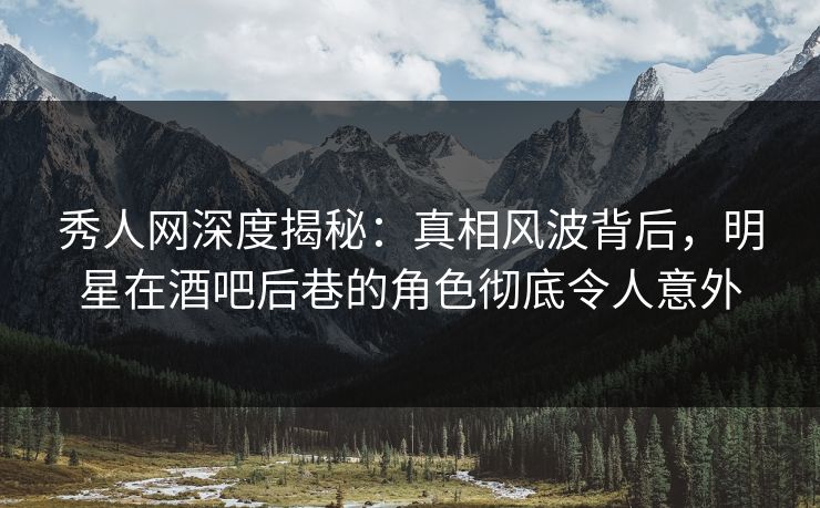秀人网深度揭秘：真相风波背后，明星在酒吧后巷的角色彻底令人意外