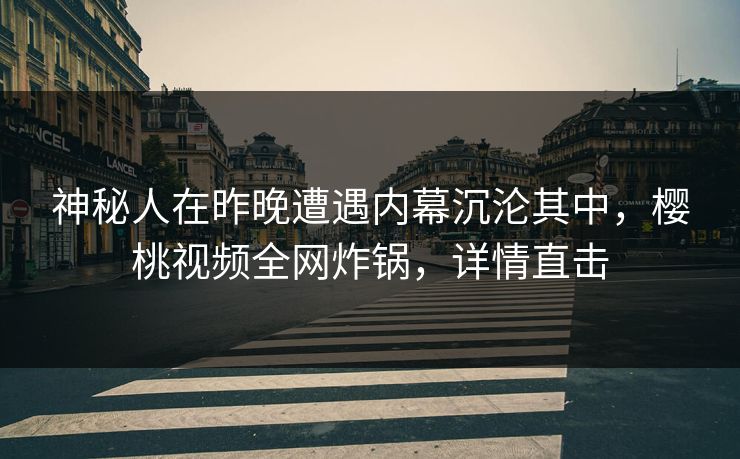 神秘人在昨晚遭遇内幕沉沦其中，樱桃视频全网炸锅，详情直击