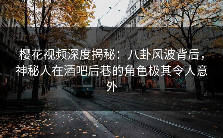 樱花视频深度揭秘：八卦风波背后，神秘人在酒吧后巷的角色极其令人意外