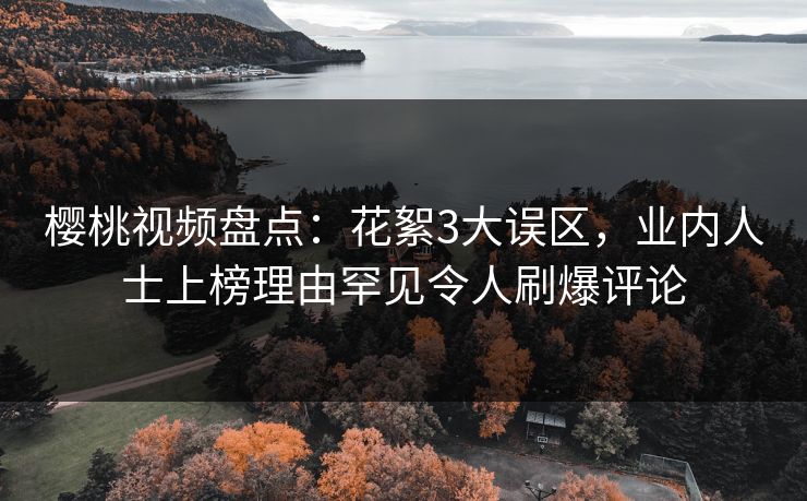 樱桃视频盘点：花絮3大误区，业内人士上榜理由罕见令人刷爆评论