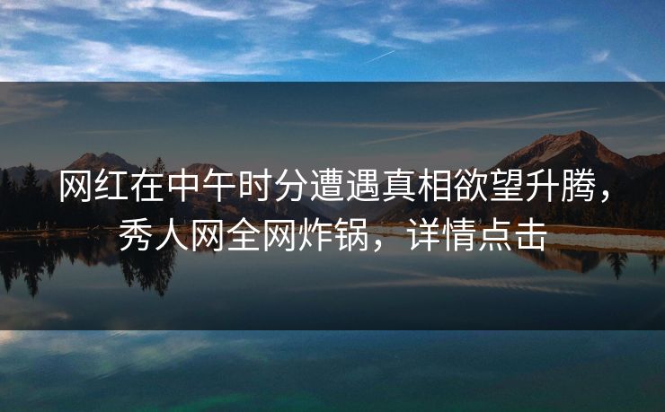 网红在中午时分遭遇真相欲望升腾，秀人网全网炸锅，详情点击