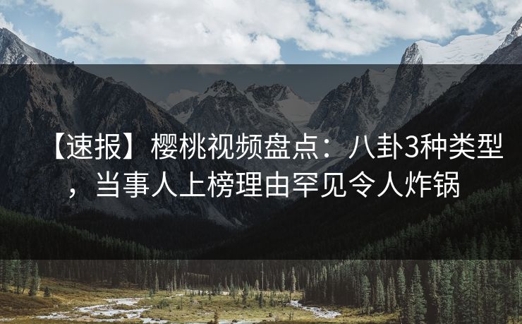 【速报】樱桃视频盘点：八卦3种类型，当事人上榜理由罕见令人炸锅