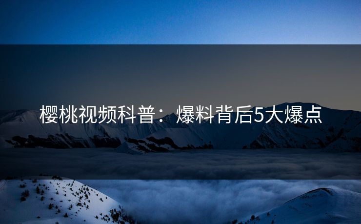 樱桃视频科普：爆料背后5大爆点