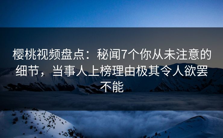 樱桃视频盘点：秘闻7个你从未注意的细节，当事人上榜理由极其令人欲罢不能