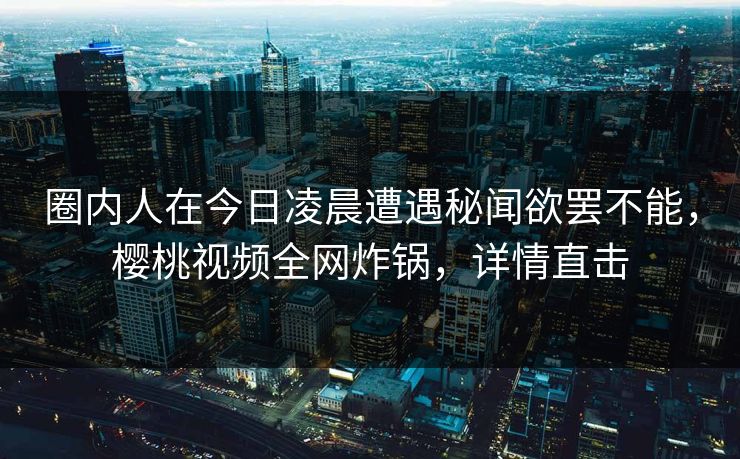 圈内人在今日凌晨遭遇秘闻欲罢不能，樱桃视频全网炸锅，详情直击