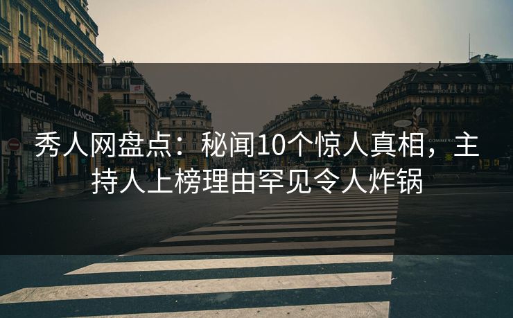 秀人网盘点：秘闻10个惊人真相，主持人上榜理由罕见令人炸锅