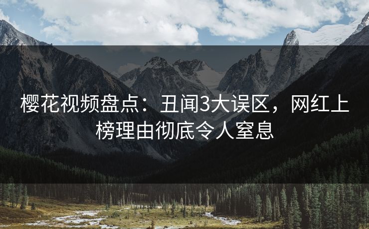 樱花视频盘点：丑闻3大误区，网红上榜理由彻底令人窒息