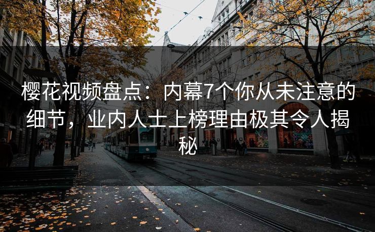 樱花视频盘点：内幕7个你从未注意的细节，业内人士上榜理由极其令人揭秘