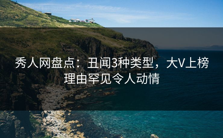 秀人网盘点：丑闻3种类型，大V上榜理由罕见令人动情