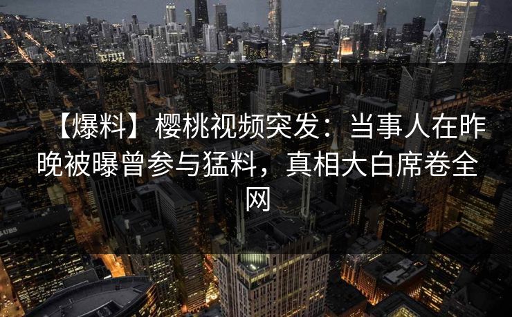 【爆料】樱桃视频突发：当事人在昨晚被曝曾参与猛料，真相大白席卷全网