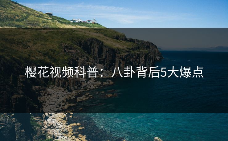 樱花视频科普：八卦背后5大爆点