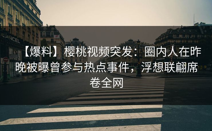 【爆料】樱桃视频突发：圈内人在昨晚被曝曾参与热点事件，浮想联翩席卷全网