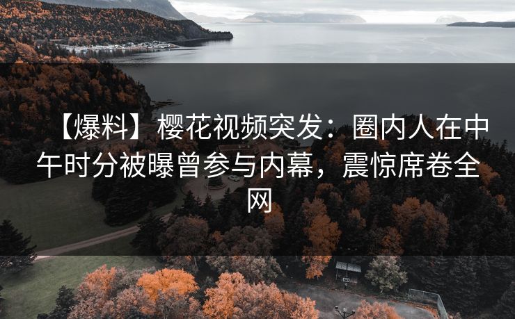 【爆料】樱花视频突发：圈内人在中午时分被曝曾参与内幕，震惊席卷全网
