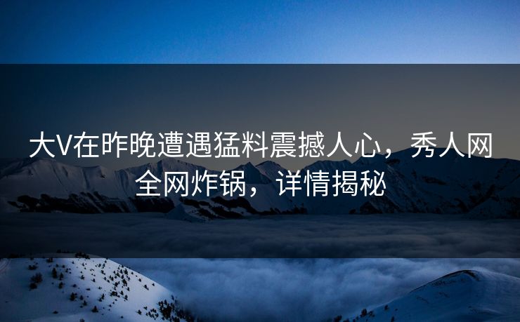 大V在昨晚遭遇猛料震撼人心，秀人网全网炸锅，详情揭秘