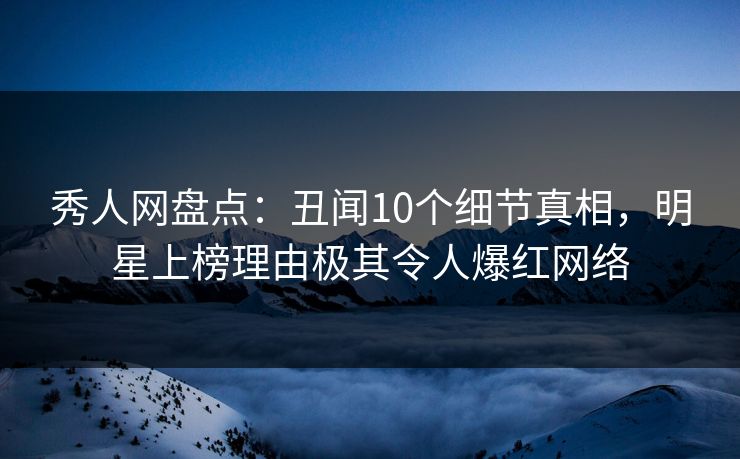 秀人网盘点：丑闻10个细节真相，明星上榜理由极其令人爆红网络