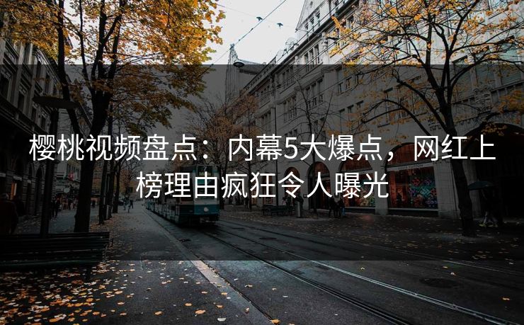 樱桃视频盘点：内幕5大爆点，网红上榜理由疯狂令人曝光