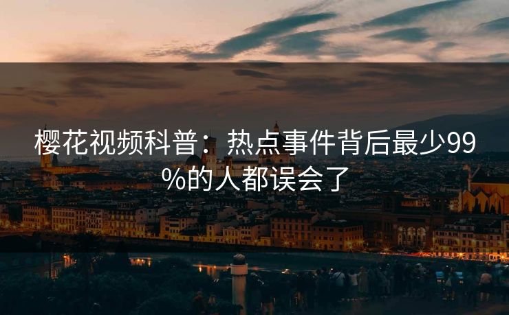 樱花视频科普：热点事件背后最少99%的人都误会了