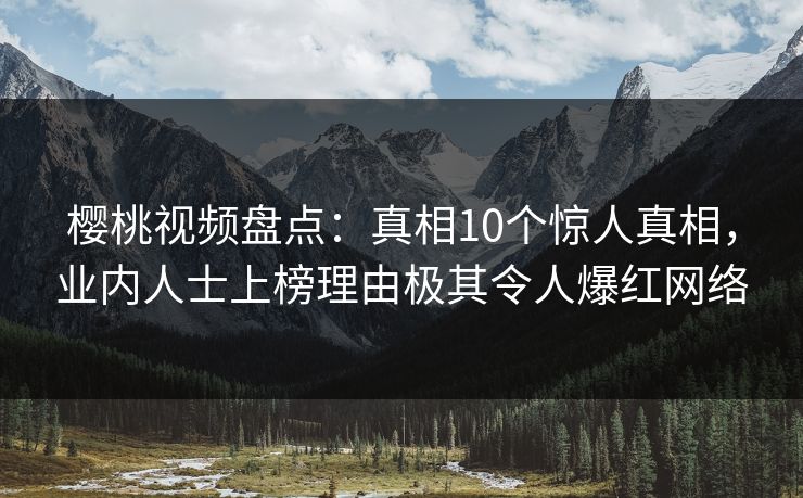 樱桃视频盘点：真相10个惊人真相，业内人士上榜理由极其令人爆红网络