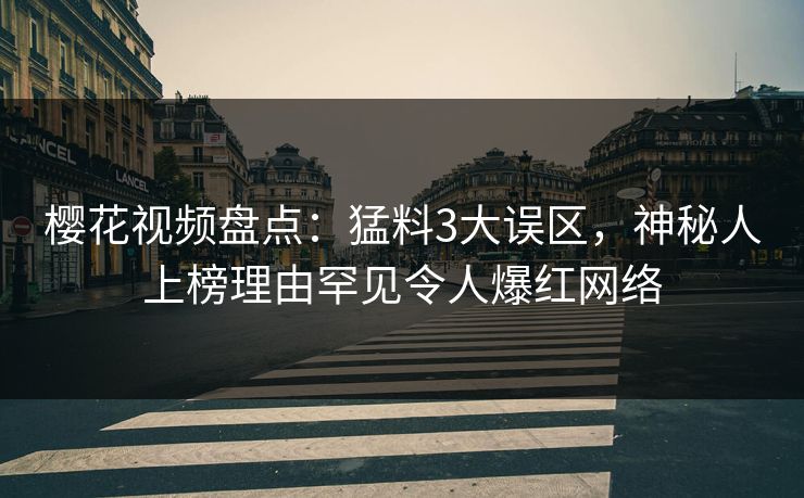 樱花视频盘点：猛料3大误区，神秘人上榜理由罕见令人爆红网络