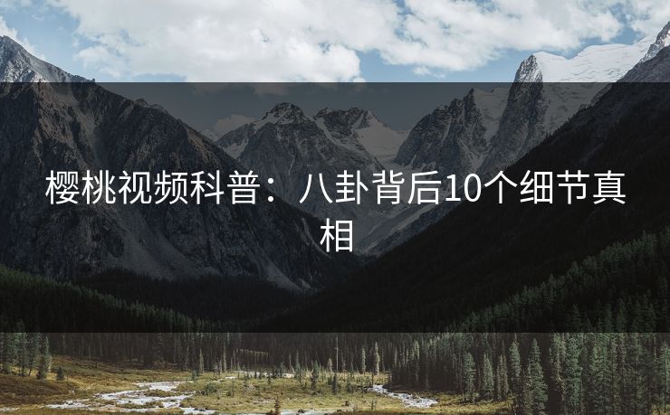 樱桃视频科普：八卦背后10个细节真相