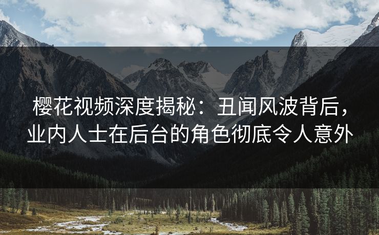 樱花视频深度揭秘：丑闻风波背后，业内人士在后台的角色彻底令人意外