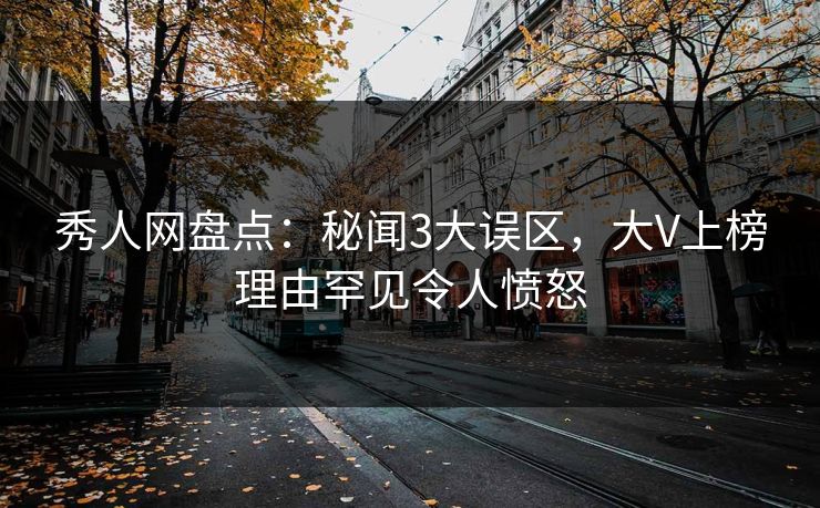 秀人网盘点：秘闻3大误区，大V上榜理由罕见令人愤怒